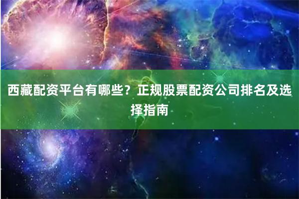 西藏配资平台有哪些？正规股票配资公司排名及选择指南