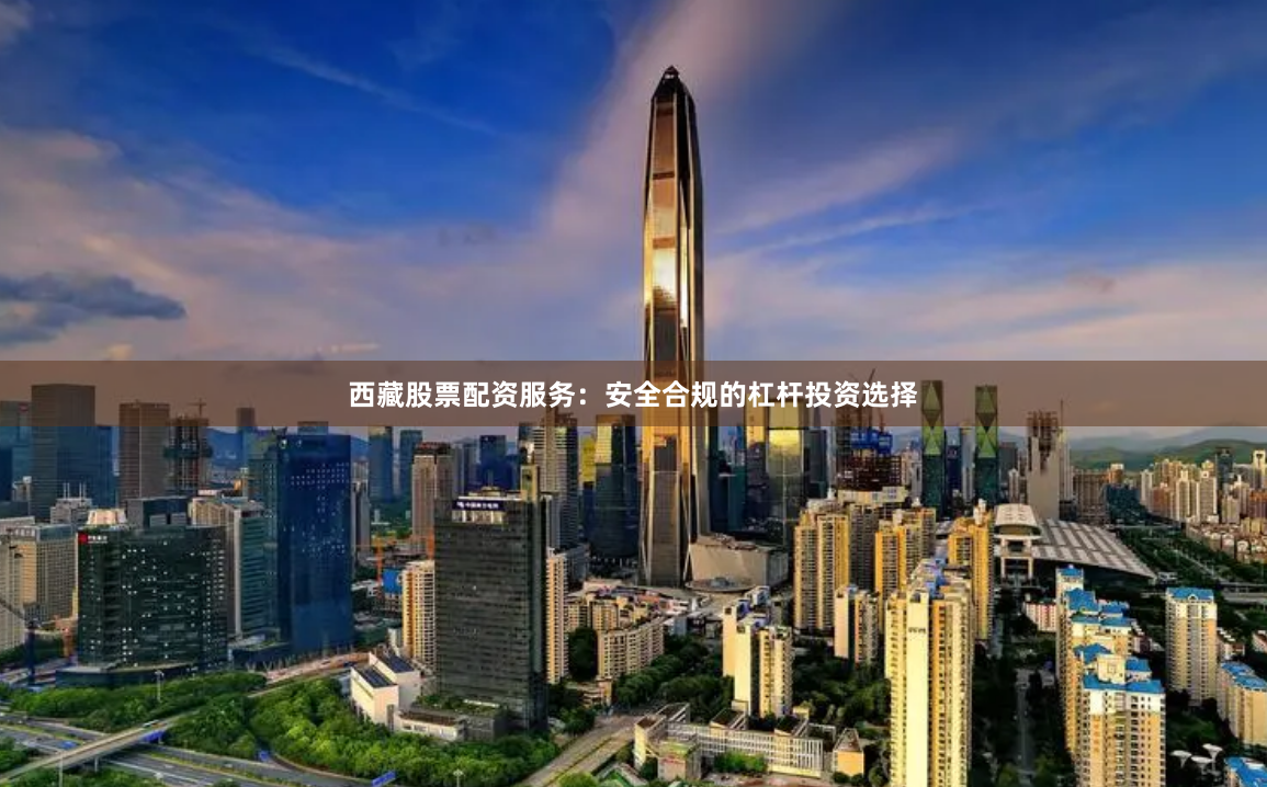 西藏股票配资服务：安全合规的杠杆投资选择