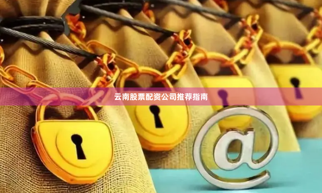 云南股票配资公司推荐指南