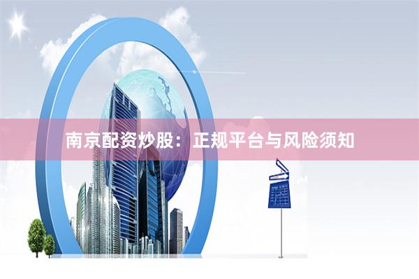 南京配资炒股：正规平台与风险须知