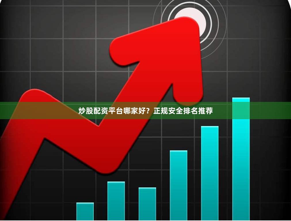 炒股配资平台哪家好？正规安全排名推荐