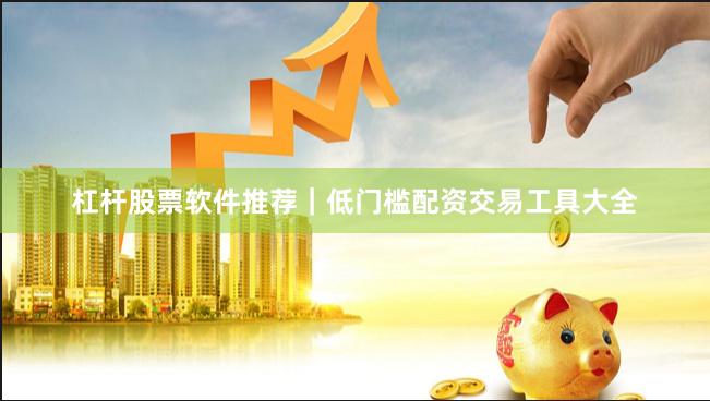 杠杆股票软件推荐｜低门槛配资交易工具大全
