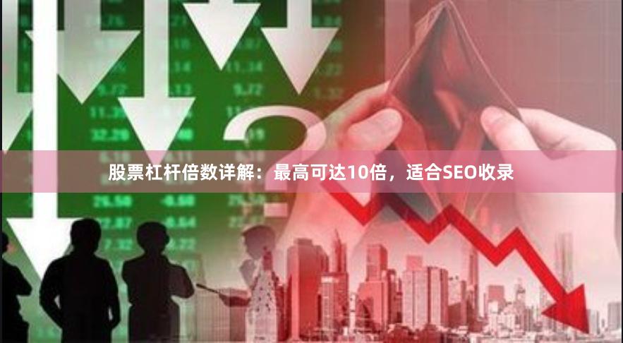 股票杠杆倍数详解：最高可达10倍，适合SEO收录
