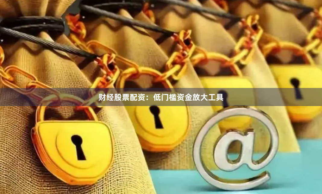 财经股票配资：低门槛资金放大工具