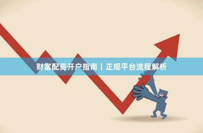 财富配资开户指南｜正规平台流程解析