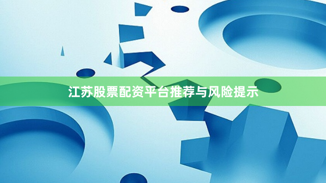 江苏股票配资平台推荐与风险提示