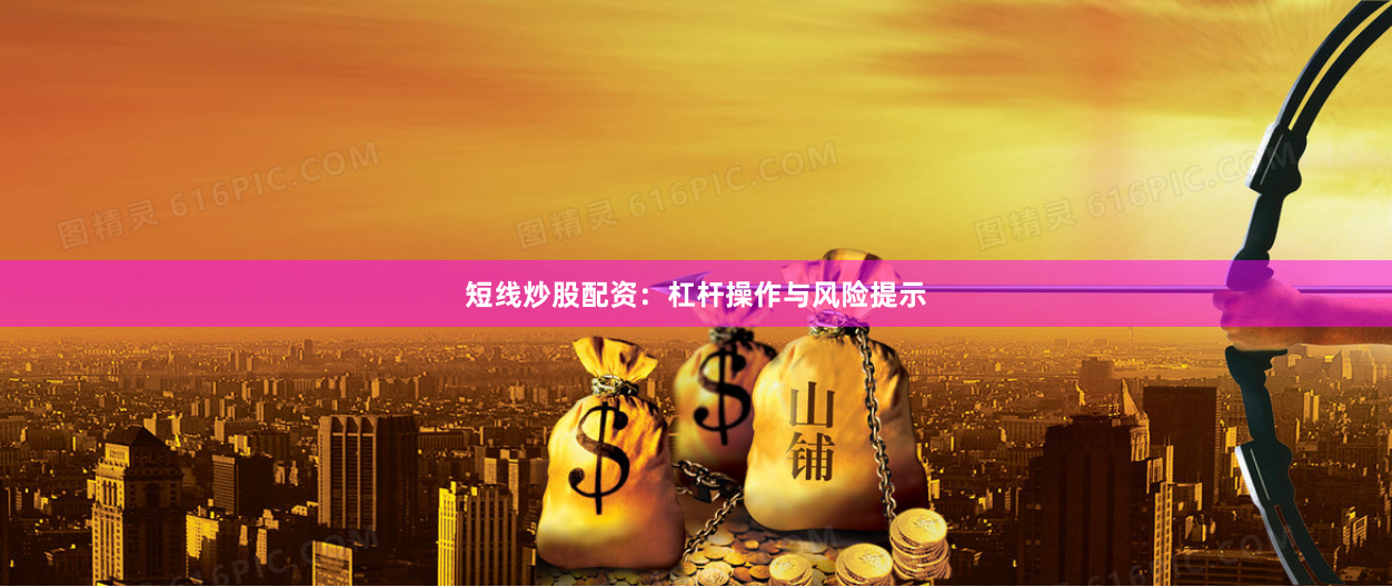 短线炒股配资：杠杆操作与风险提示