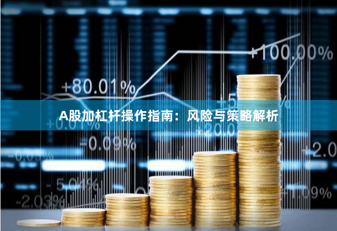 A股加杠杆操作指南：风险与策略解析