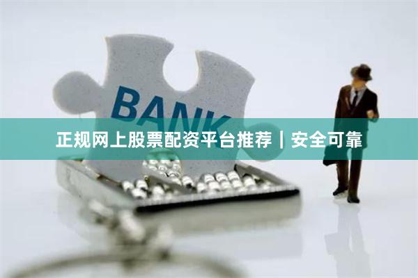 正规网上股票配资平台推荐｜安全可靠