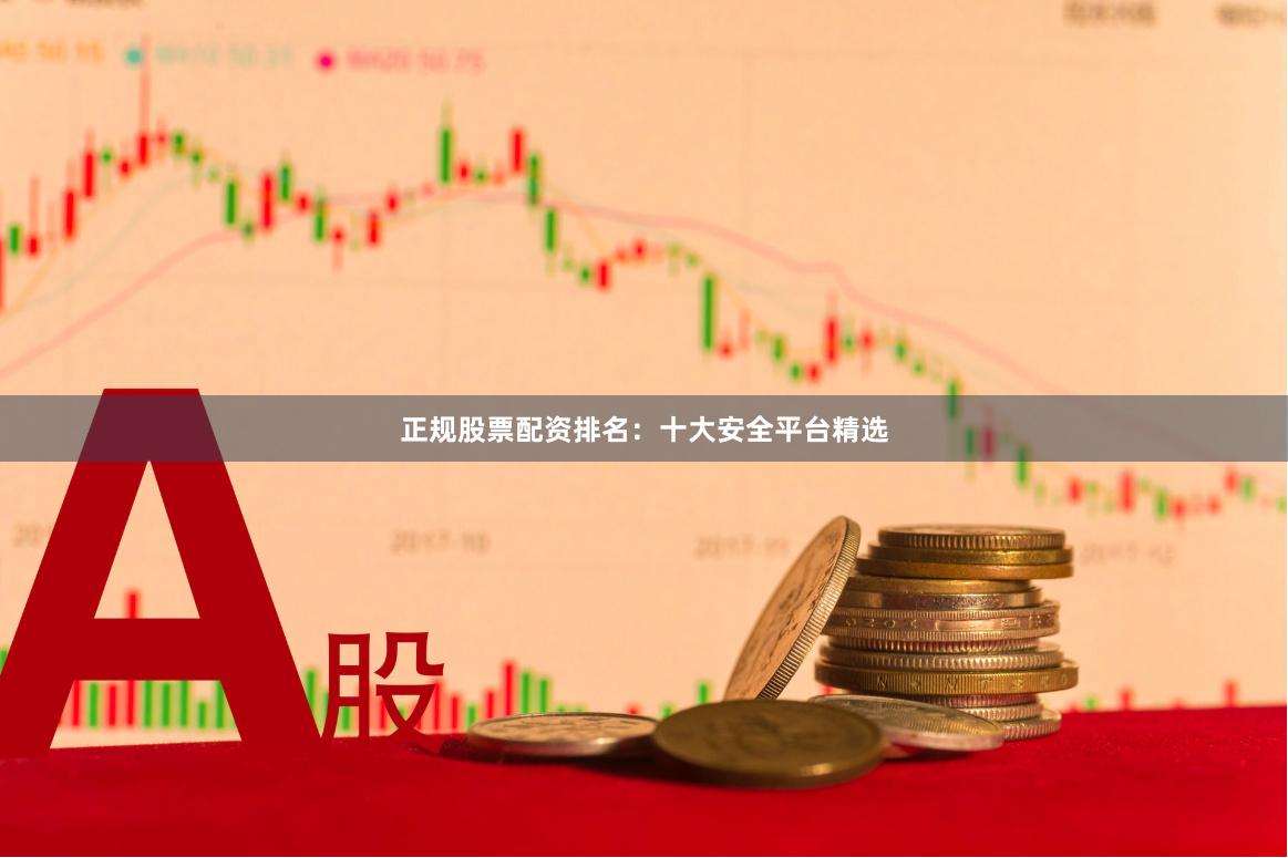 正规股票配资排名：十大安全平台精选