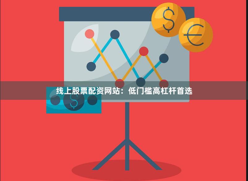 线上股票配资网站：低门槛高杠杆首选