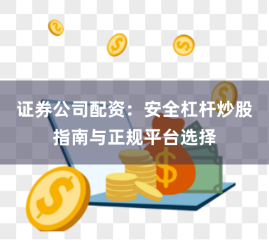 证券公司配资：安全杠杆炒股指南与正规平台选择