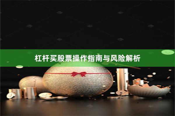 杠杆买股票操作指南与风险解析