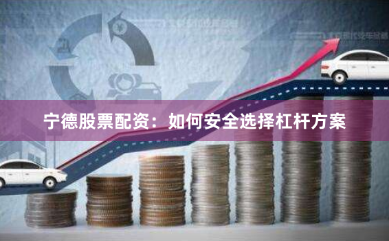 宁德股票配资：如何安全选择杠杆方案