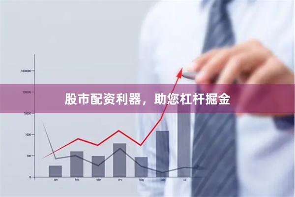 股市配资利器，助您杠杆掘金