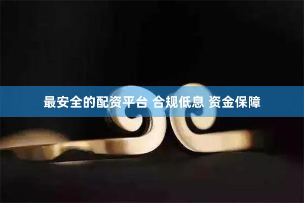 最安全的配资平台 合规低息 资金保障