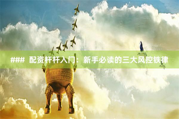 ###  配资杆杆入门：新手必读的三大风控铁律