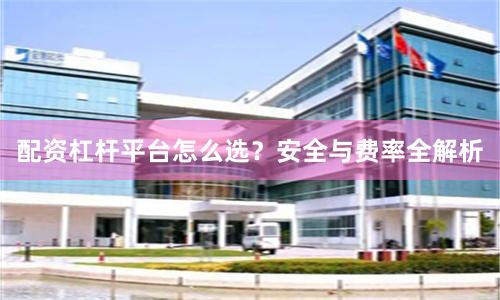 配资杠杆平台怎么选？安全与费率全解析