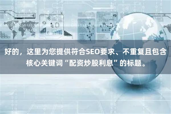 好的，这里为您提供符合SEO要求、不重复且包含核心关键词“配资炒股利息”的标题。