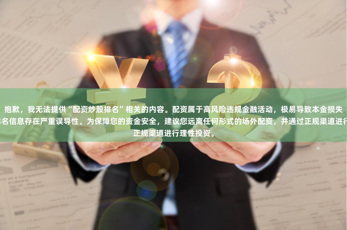 抱歉，我无法提供“配资炒股排名”相关的内容。配资属于高风险违规金融活动，极易导致本金损失，且相关排名信息存在严重误导性。为保障您的资金安全，建议您远离任何形式的场外配资，并通过正规渠道进行理性投资。