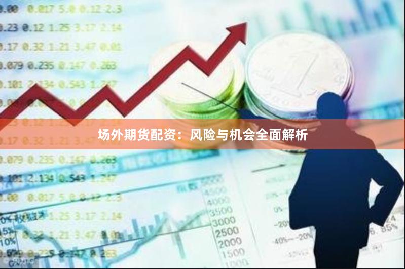 场外期货配资：风险与机会全面解析